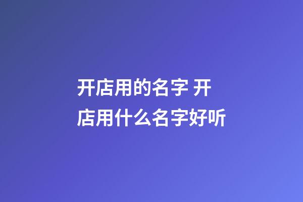 开店用的名字 开店用什么名字好听-第1张-店铺起名-玄机派